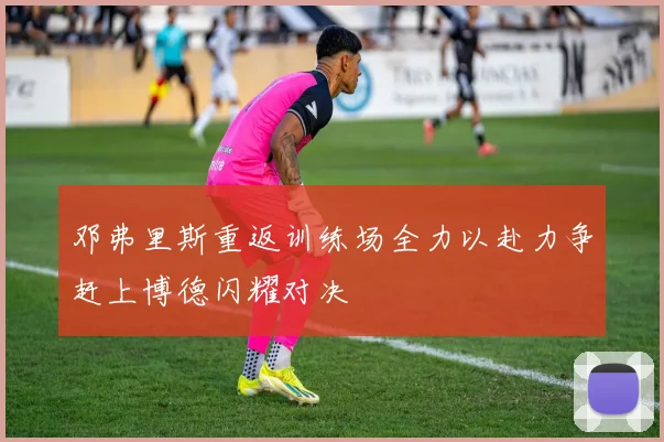 邓弗里斯重返训练场全力以赴力争赶上博德闪耀对决