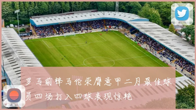 罗马前锋马伦荣膺意甲二月最佳球员四场打入四球表现惊艳