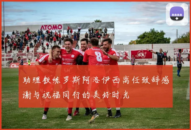助理教练罗斯阿洛伊西离任致辞感谢与祝福同行的美好时光