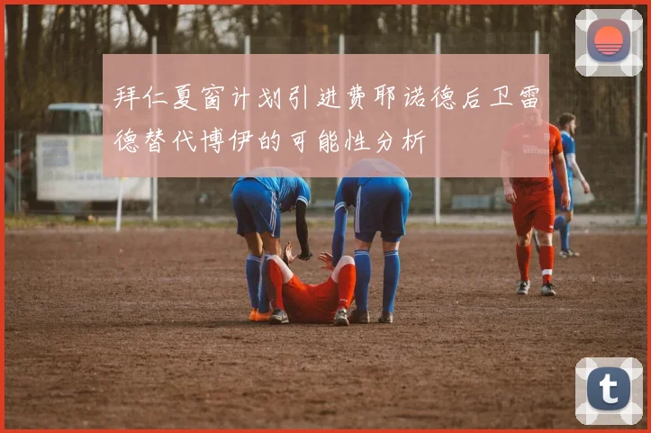 拜仁夏窗计划引进费耶诺德后卫雷德替代博伊的可能性分析