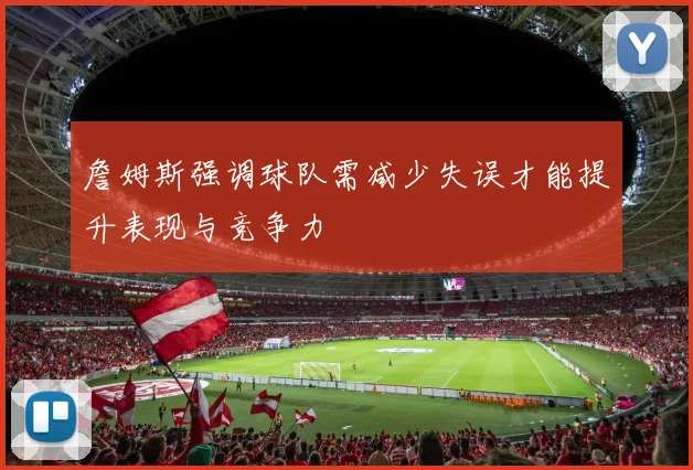 詹姆斯强调球队需减少失误才能提升表现与竞争力