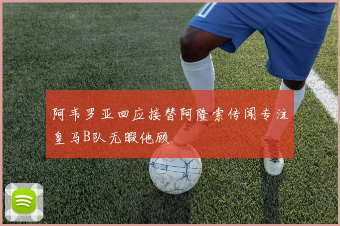 阿韦罗亚回应接替阿隆索传闻专注皇马B队无暇他顾