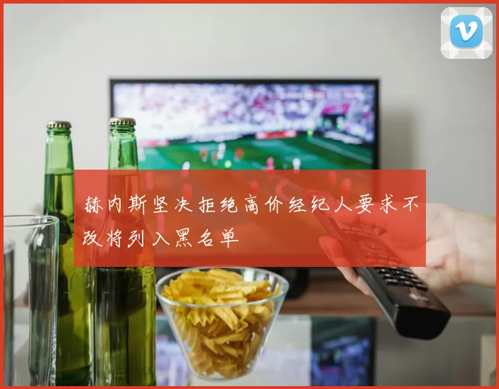 赫内斯坚决拒绝高价经纪人要求不改将列入黑名单