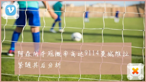 阿森纳夺冠概率高达9114曼城维拉紧随其后分析