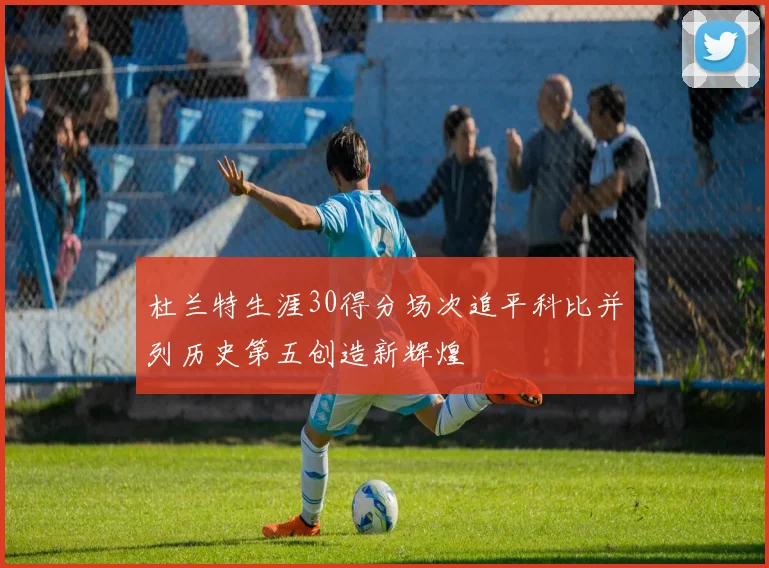 杜兰特生涯30得分场次追平科比并列历史第五创造新辉煌