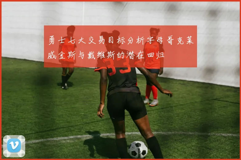 勇士七大交易目标分析字母哥克莱威金斯与戴维斯的潜在回归