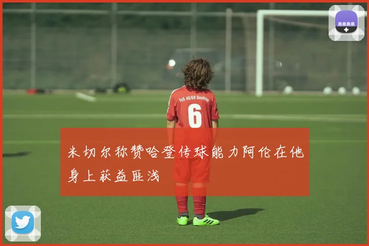 米切尔称赞哈登传球能力阿伦在他身上获益匪浅