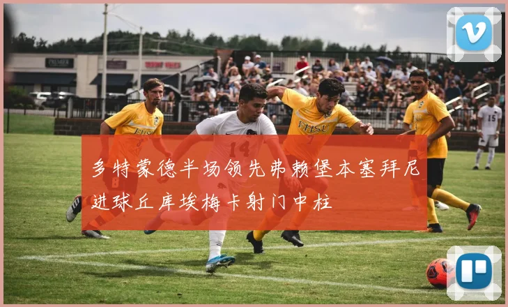 多特蒙德半场领先弗赖堡本塞拜尼进球丘库埃梅卡射门中柱