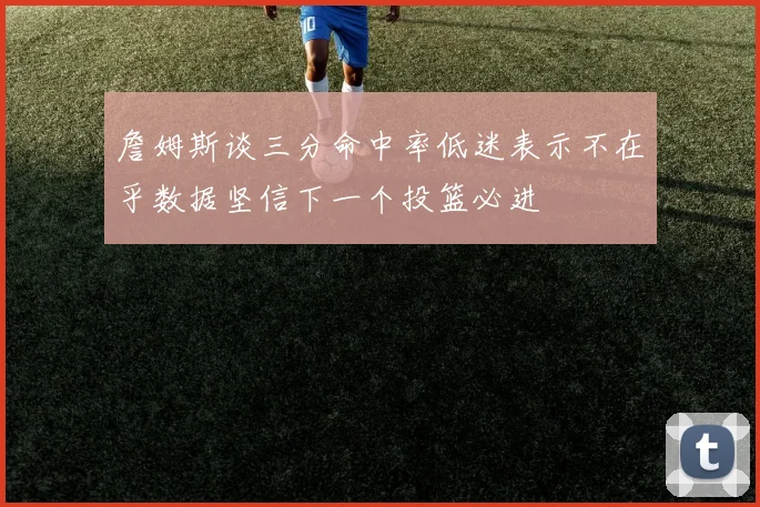詹姆斯谈三分命中率低迷表示不在乎数据坚信下一个投篮必进