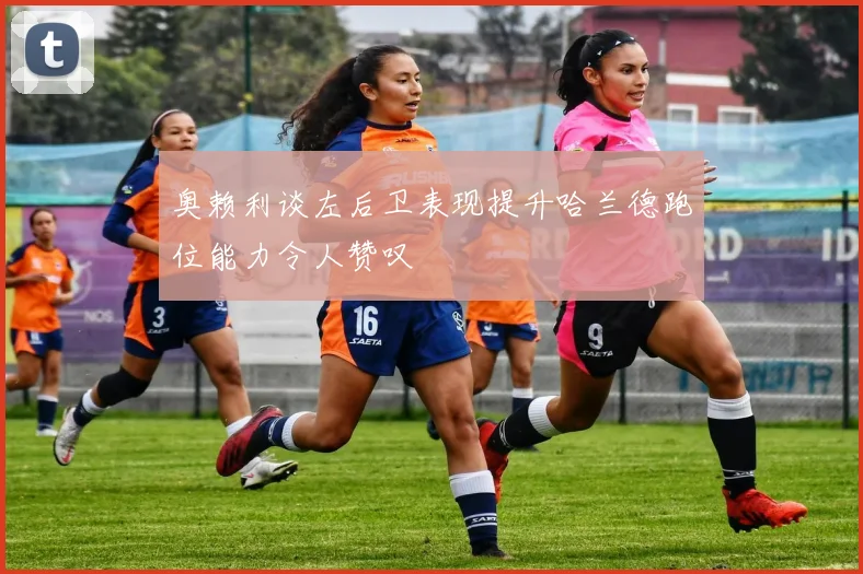 奥赖利谈左后卫表现提升哈兰德跑位能力令人赞叹