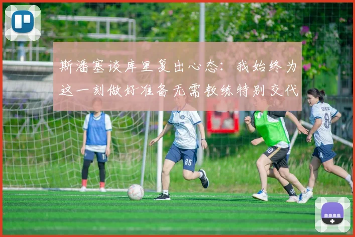 斯潘塞谈库里复出心态：我始终为这一刻做好准备无需教练特别交代