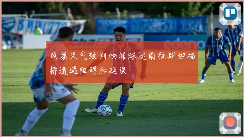 风暴天气致利物浦球迷前往斯坦福桥遭遇阻碍和延误