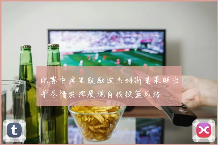 比赛中库里鼓励波杰姆斯基果断出手尽情发挥展现自我投篮风格