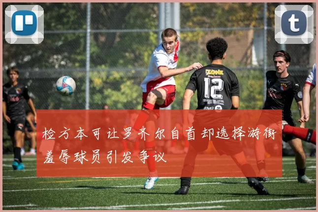 检方本可让罗齐尔自首却选择游街羞辱球员引发争议