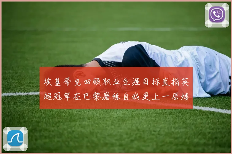 埃基蒂克回顾职业生涯目标直指英超冠军在巴黎磨练自我更上一层楼