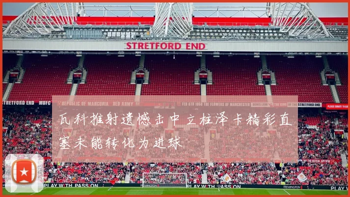 瓦科推射遗憾击中立柱泽卡精彩直塞未能转化为进球