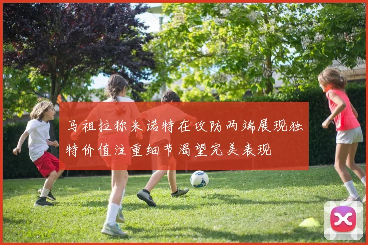 马祖拉称米诺特在攻防两端展现独特价值注重细节渴望完美表现