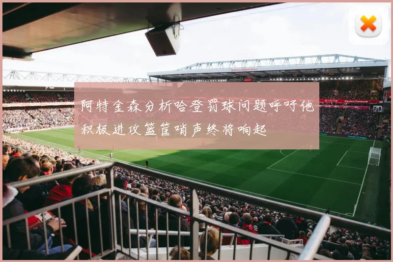 阿特金森分析哈登罚球问题呼吁他积极进攻篮筐哨声终将响起