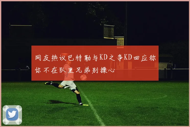 网友热议巴特勒与KD之争KD回应称你不在队里兄弟别操心