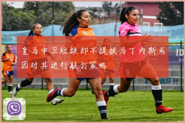 皇马中卫短缺却不提拔马丁内斯或因对其进行敲打策略
