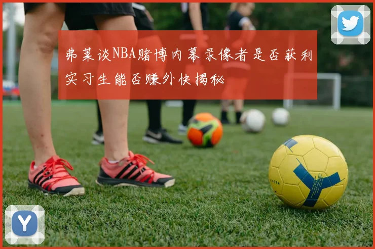 弗莱谈NBA赌博内幕录像者是否获利实习生能否赚外快揭秘