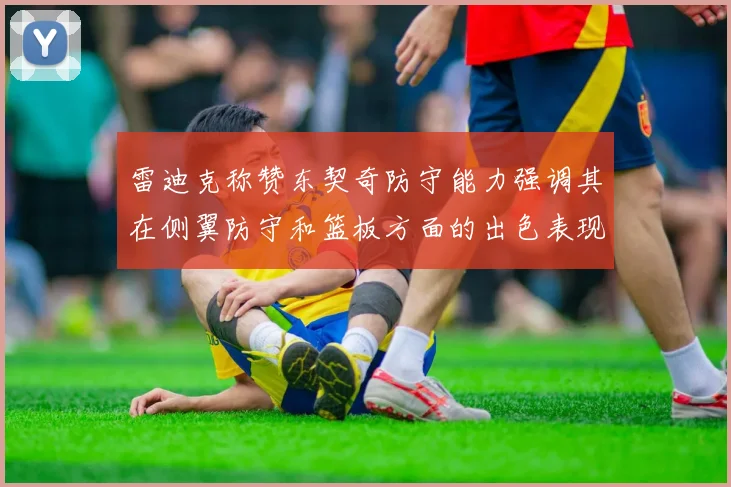 雷迪克称赞东契奇防守能力强调其在侧翼防守和篮板方面的出色表现