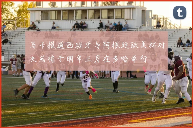马卡报道西班牙与阿根廷欧美杯对决或将于明年三月在多哈举行