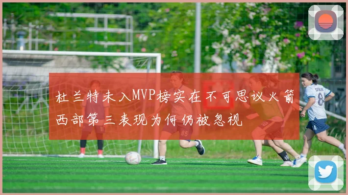 杜兰特未入MVP榜实在不可思议火箭西部第三表现为何仍被忽视