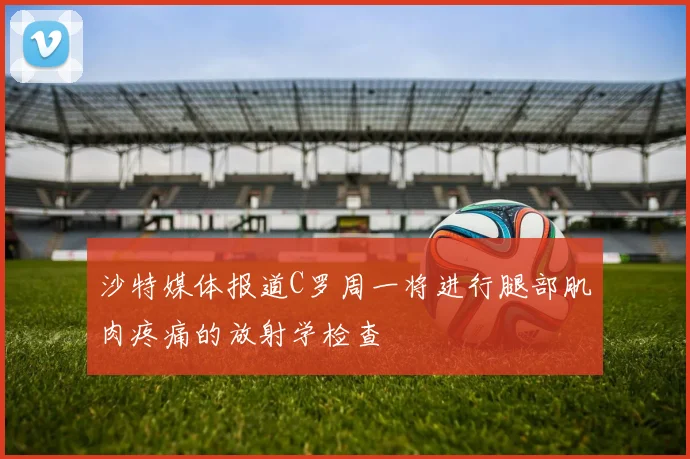 沙特媒体报道C罗周一将进行腿部肌肉疼痛的放射学检查