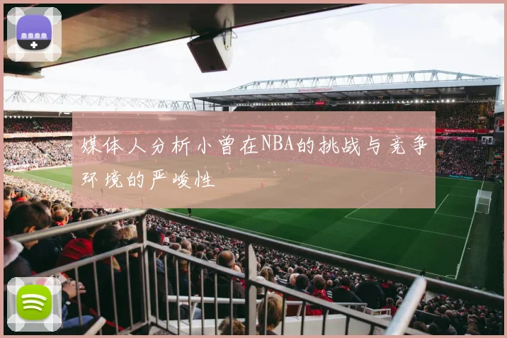 媒体人分析小曾在NBA的挑战与竞争环境的严峻性