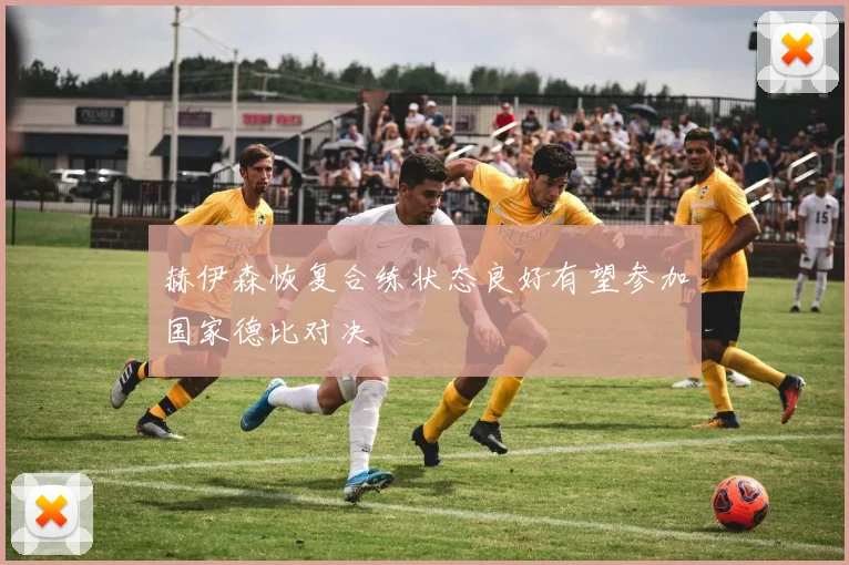 赫伊森恢复合练状态良好有望参加国家德比对决