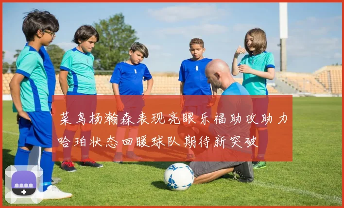 菜鸟杨瀚森表现亮眼乐福助攻助力哈珀状态回暖球队期待新突破
