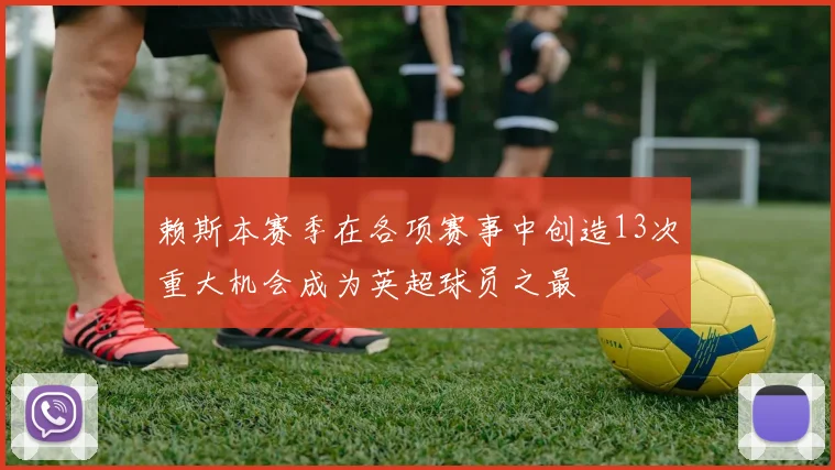 赖斯本赛季在各项赛事中创造13次重大机会成为英超球员之最