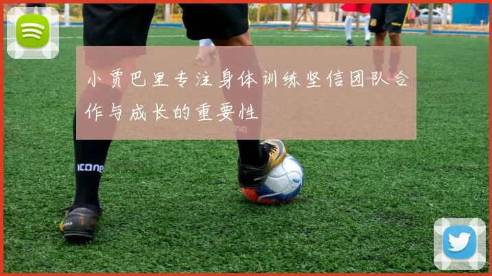 小贾巴里专注身体训练坚信团队合作与成长的重要性