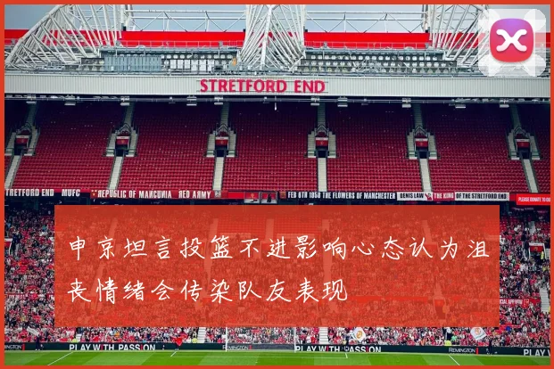 申京坦言投篮不进影响心态认为沮丧情绪会传染队友表现