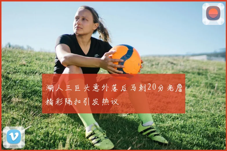 湖人三巨头意外落后马刺20分老詹精彩隔扣引发热议