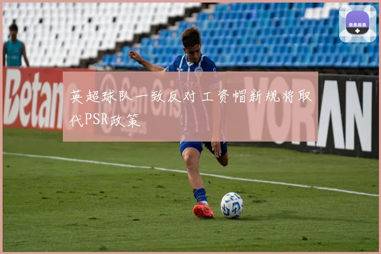英超球队一致反对工资帽新规将取代PSR政策