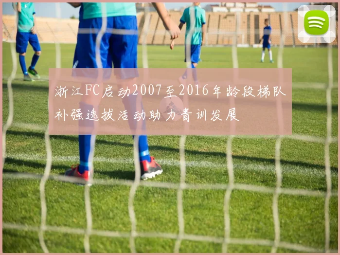 浙江FC启动2007至2016年龄段梯队补强选拔活动助力青训发展