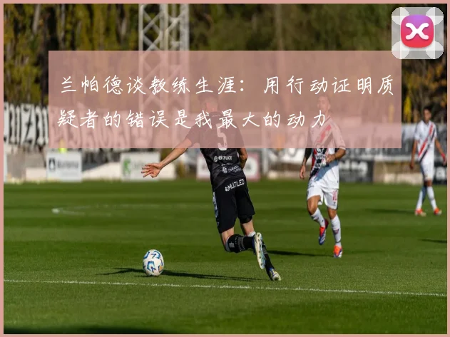 兰帕德谈教练生涯：用行动证明质疑者的错误是我最大的动力
