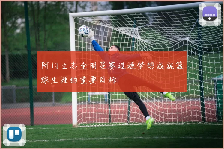 阿门立志全明星赛追逐梦想成就篮球生涯的重要目标