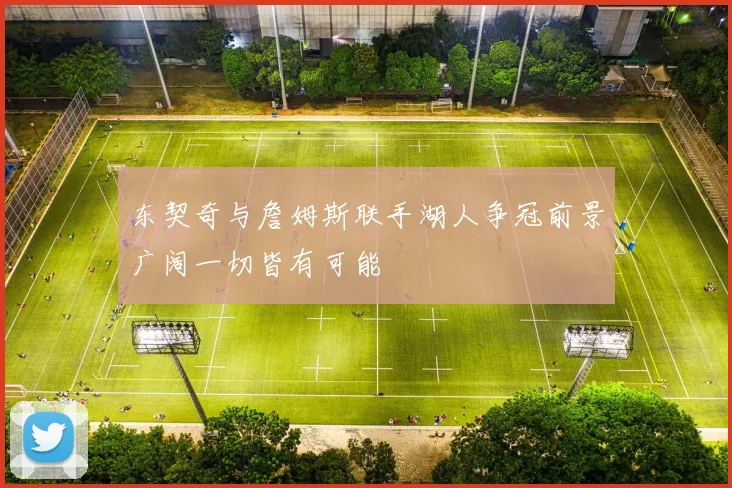 东契奇与詹姆斯联手湖人争冠前景广阔一切皆有可能