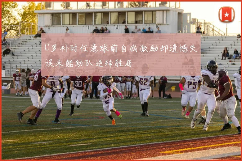 C罗补时任意球前自我激励却遗憾失误未能助队逆转胜局