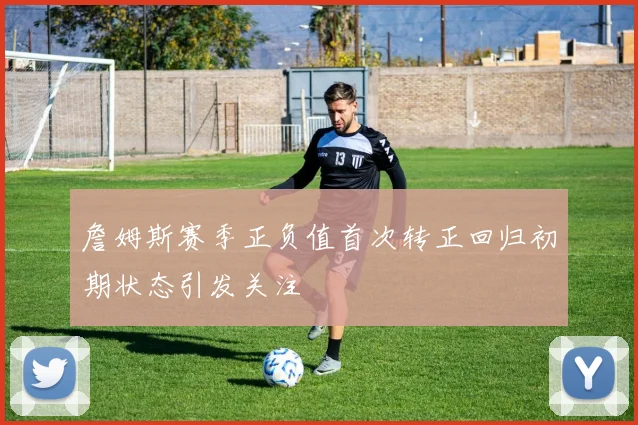 詹姆斯赛季正负值首次转正回归初期状态引发关注
