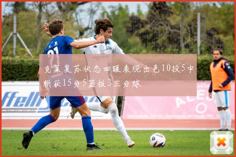 克莱复苏状态回暖表现出色10投5中斩获15分5篮板3三分球