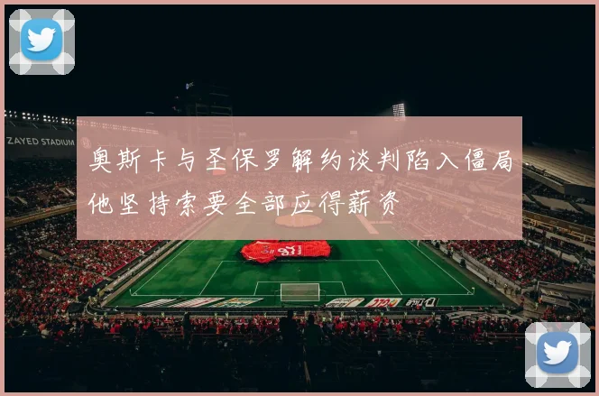 奥斯卡与圣保罗解约谈判陷入僵局他坚持索要全部应得薪资