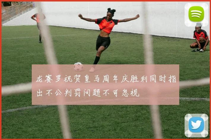 龙赛罗祝贺皇马周年庆胜利同时指出不公判罚问题不可忽视