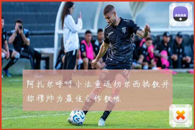 阿扎尔呼吁小法重返切尔西执教并称穆帅为最佳合作教练