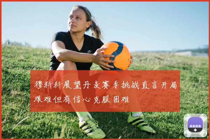 穆科科展望丹麦赛季挑战直言开局艰难但有信心克服困难