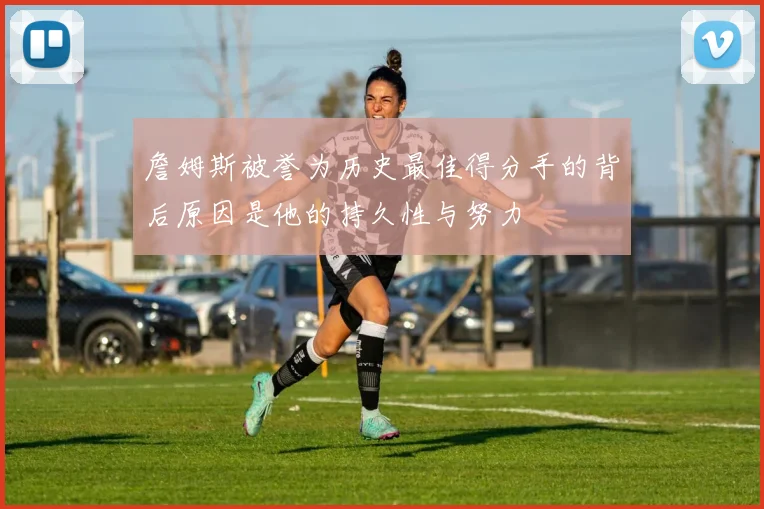 詹姆斯被誉为历史最佳得分手的背后原因是他的持久性与努力