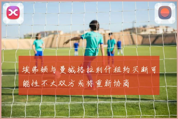 埃弗顿与曼城格拉利什租约买断可能性不大双方或将重新协商